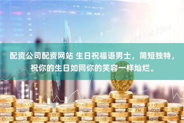 配资公司配资网站 生日祝福语男士，简短独特，祝你的生日如同你的笑容一样灿烂。