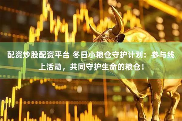配资炒股配资平台 冬日小粮仓守护计划：参与线上活动，共同守护生命的粮仓！