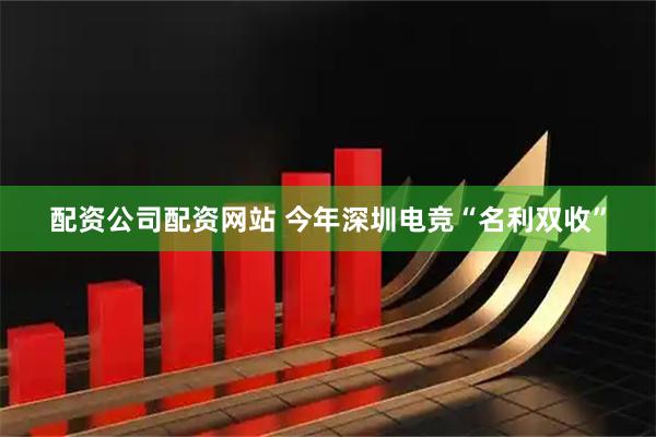 配资公司配资网站 今年深圳电竞“名利双收”