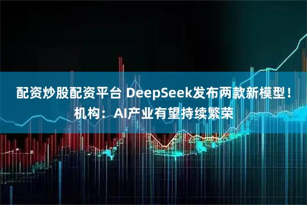 配资炒股配资平台 DeepSeek发布两款新模型！机构：AI产业有望持续繁荣