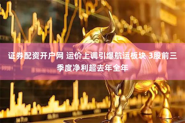 证券配资开户网 运价上调引爆航运板块 3股前三季度净利超去年全年