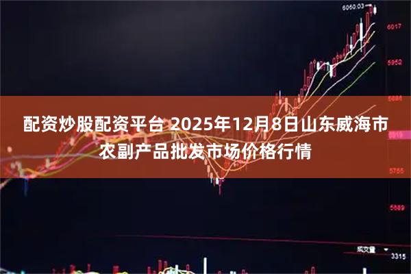 配资炒股配资平台 2025年12月8日山东威海市农副产品批发市场价格行情