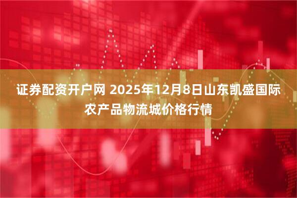 证券配资开户网 2025年12月8日山东凯盛国际农产品物流城价格行情