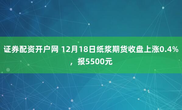证券配资开户网 12月18日纸浆期货收盘上涨0.4%，报5500元
