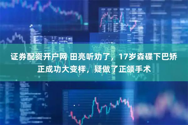 证券配资开户网 田亮听劝了，17岁森碟下巴矫正成功大变样，疑做了正颌手术