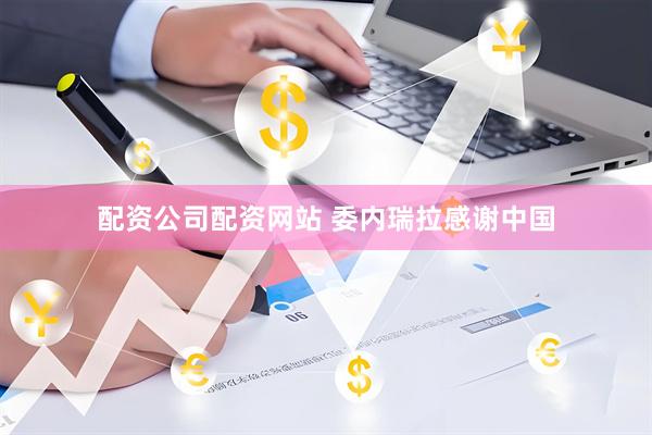 配资公司配资网站 委内瑞拉感谢中国