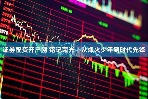 证券配资开户网 铭记荣光｜从烽火少年到时代先锋