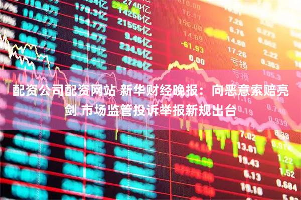 配资公司配资网站 新华财经晚报：向恶意索赔亮剑 市场监管投诉举报新规出台