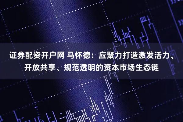 证券配资开户网 马怀德：应聚力打造激发活力、开放共享、规范透明的资本市场生态链