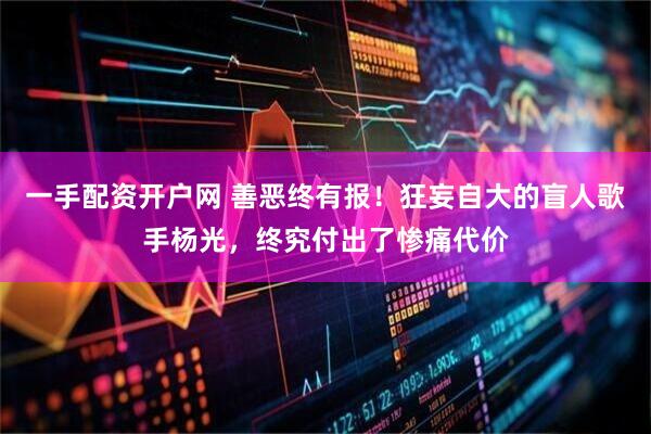 一手配资开户网 善恶终有报！狂妄自大的盲人歌手杨光，终究付出了惨痛代价