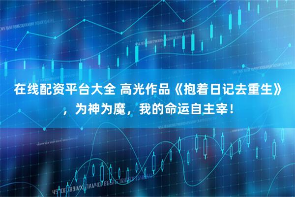 在线配资平台大全 高光作品《抱着日记去重生》，为神为魔，我的命运自主宰！
