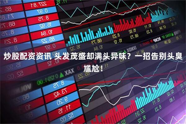 炒股配资资讯 头发茂盛却满头异味？一招告别头臭尴尬！