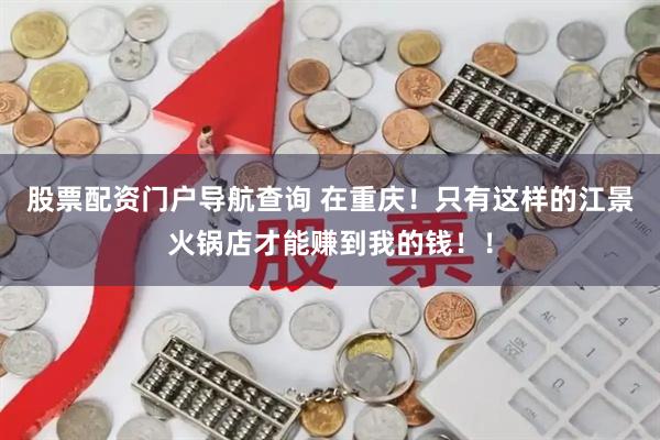 股票配资门户导航查询 在重庆！只有这样的江景火锅店才能赚到我的钱！！