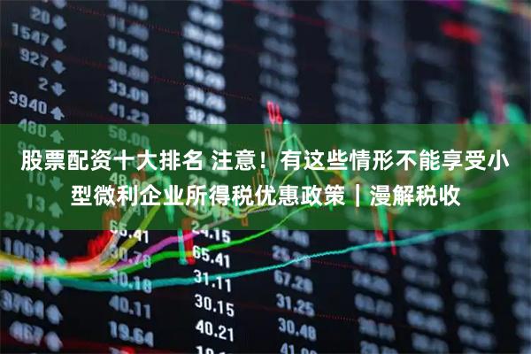 股票配资十大排名 注意！有这些情形不能享受小型微利企业所得税优惠政策｜漫解税收