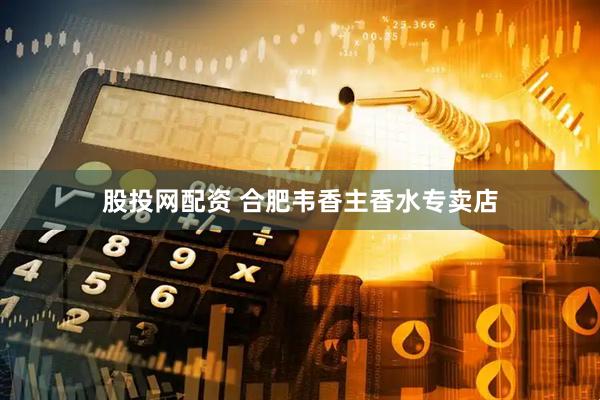 股投网配资 合肥韦香主香水专卖店