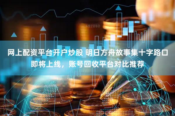 网上配资平台开户炒股 明日方舟故事集十字路口即将上线，账号回收平台对比推荐