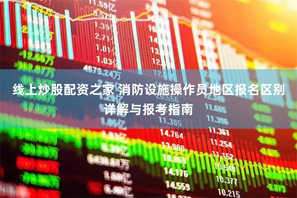 线上炒股配资之家 消防设施操作员地区报名区别详解与报考指南