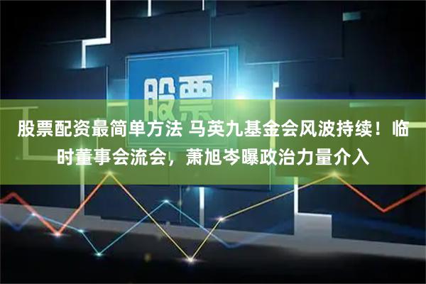 股票配资最简单方法 马英九基金会风波持续！临时董事会流会，萧旭岑曝政治力量介入