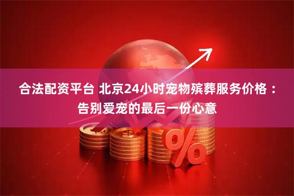 合法配资平台 北京24小时宠物殡葬服务价格 ：告别爱宠的最后一份心意