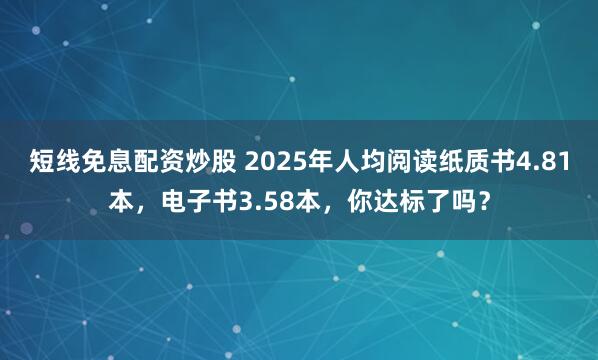 短线免息配资炒股 2025年人均阅读纸质书4.81本，电子书3.58本，你达标了吗？