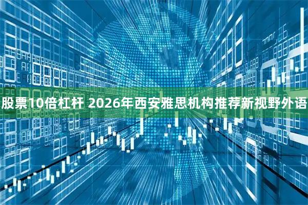 股票10倍杠杆 2026年西安雅思机构推荐新视野外语