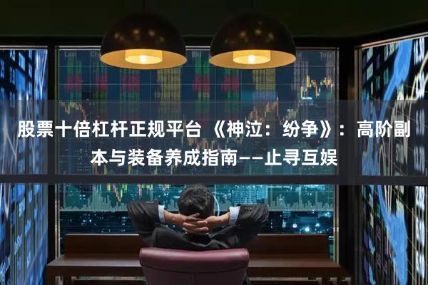 股票十倍杠杆正规平台 《神泣：纷争》：高阶副本与装备养成指南——止寻互娱