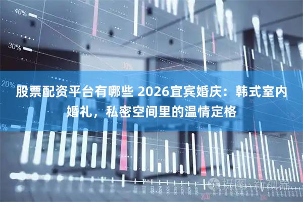 股票配资平台有哪些 2026宜宾婚庆：韩式室内婚礼，私密空间里的温情定格