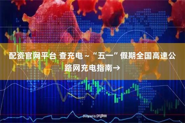 配资官网平台 查充电～“五一”假期全国高速公路网充电指南→