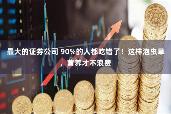 最大的证券公司 90%的人都吃错了！这样泡虫草，营养才不浪费