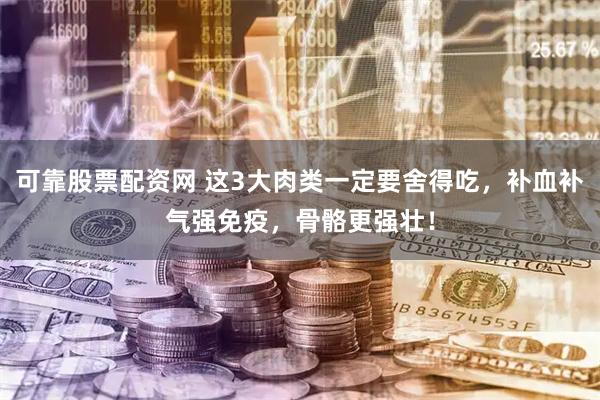 可靠股票配资网 这3大肉类一定要舍得吃，补血补气强免疫，骨骼更强壮！