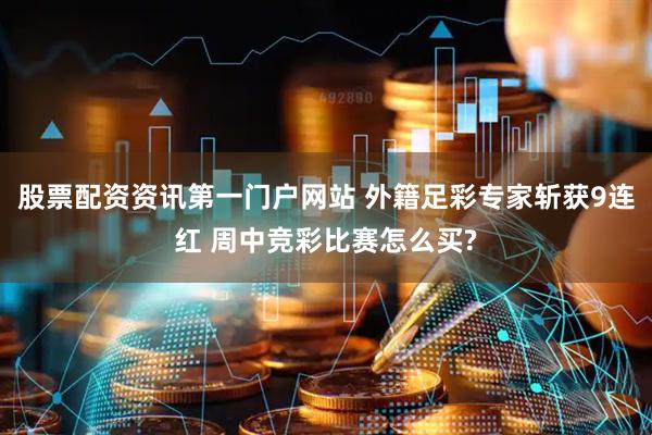 股票配资资讯第一门户网站 外籍足彩专家斩获9连红 周中竞彩比赛怎么买?