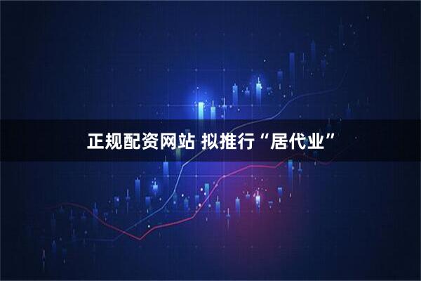 正规配资网站 拟推行“居代业”