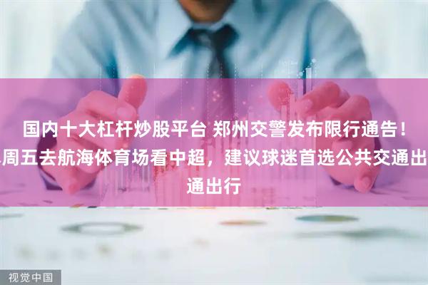 国内十大杠杆炒股平台 郑州交警发布限行通告！本周五去航海体育场看中超，建议球迷首选公共交通出行