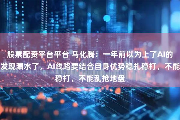 股票配资平台平台 马化腾：一年前以为上了AI的船，结果发现漏水了，AI线路要结合自身优势稳扎稳打，不能乱抢地盘