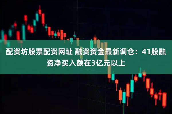 配资坊股票配资网址 融资资金最新调仓：41股融资净买入额在3亿元以上