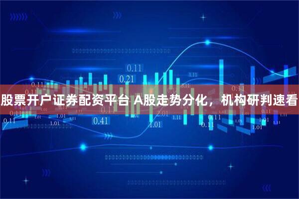 股票开户证券配资平台 A股走势分化，机构研判速看
