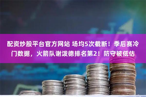 配资炒股平台官方网站 场均5次截断！季后赛冷门数据，火箭队谢泼德排名第2！防守被低估