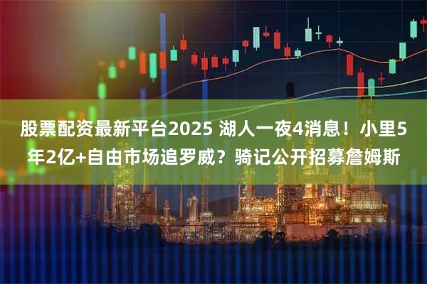 股票配资最新平台2025 湖人一夜4消息！小里5年2亿+自由市场追罗威？骑记公开招募詹姆斯