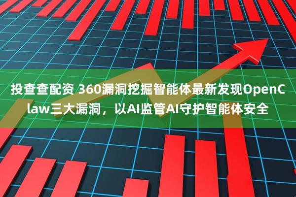 投查查配资 360漏洞挖掘智能体最新发现OpenClaw三大漏洞，以AI监管AI守护智能体安全
