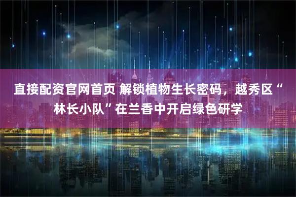 直接配资官网首页 解锁植物生长密码，越秀区“林长小队”在兰香中开启绿色研学