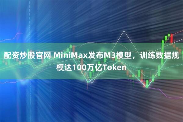 配资炒股官网 MiniMax发布M3模型，训练数据规模达100万亿Token