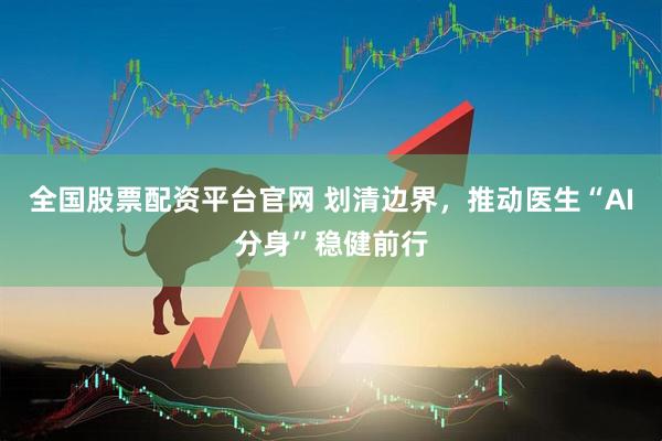 全国股票配资平台官网 划清边界，推动医生“AI分身”稳健前行