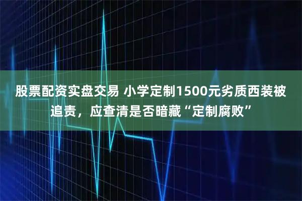 股票配资实盘交易 小学定制1500元劣质西装被追责，应查清是否暗藏“定制腐败”