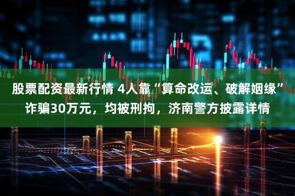 股票配资最新行情 4人靠“算命改运、破解姻缘”诈骗30万元，均被刑拘，济南警方披露详情