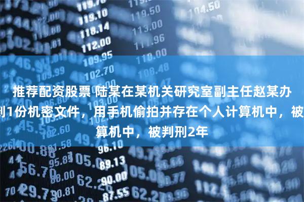 推荐配资股票 陆某在某机关研究室副主任赵某办公室看到1份机密文件，用手机偷拍并存在个人计算机中，被判刑2年