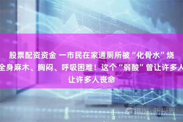 股票配资资金 一市民在家通厕所被“化骨水”烧伤，全身麻木、胸闷、呼吸困难！这个“弱酸”曾让许多人丧命