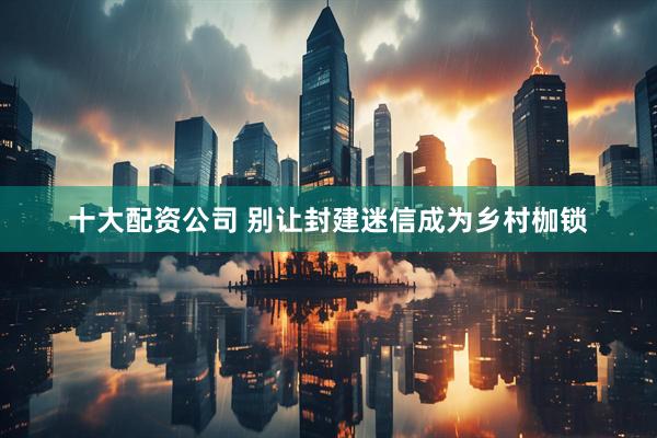 十大配资公司 别让封建迷信成为乡村枷锁