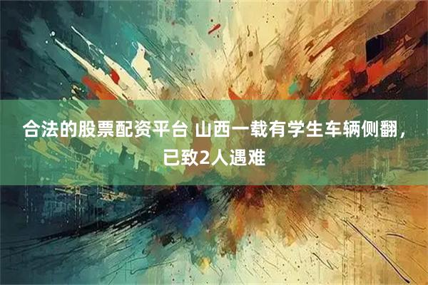 合法的股票配资平台 山西一载有学生车辆侧翻，已致2人遇难