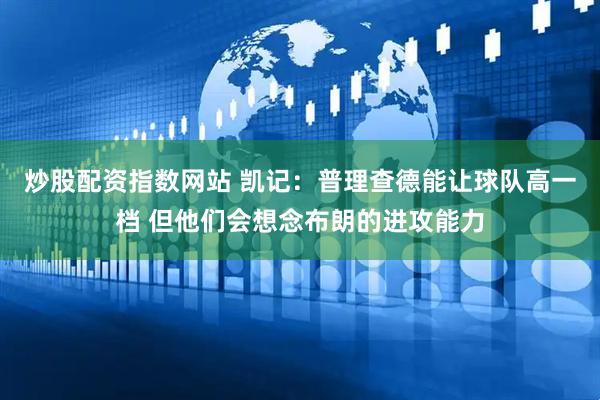 炒股配资指数网站 凯记：普理查德能让球队高一档 但他们会想念布朗的进攻能力