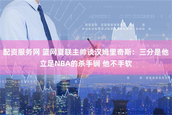 配资服务网 篮网夏联主帅谈汉姆里奇斯：三分是他立足NBA的杀手锏 他不手软